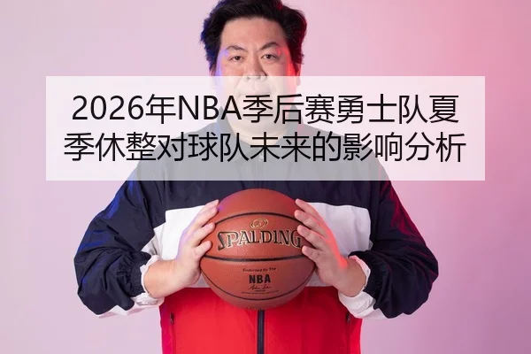 2026年NBA季后赛勇士队夏季休整对球队未来的影响分析