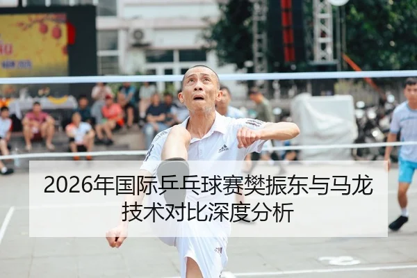 2026年国际乒乓球赛樊振东与马龙技术对比深度分析