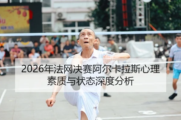 2026年法网决赛阿尔卡拉斯心理素质与状态深度分析