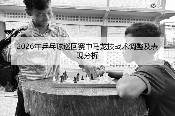 2026年乒乓球巡回赛中马龙技战术调整及表现分析