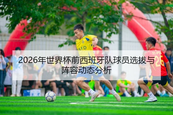 2026年世界杯前西班牙队球员选拔与阵容动态分析
