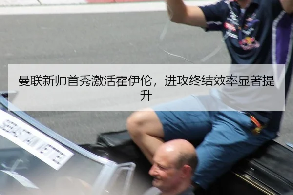 曼联新帅首秀激活霍伊伦，进攻终结效率显著提升