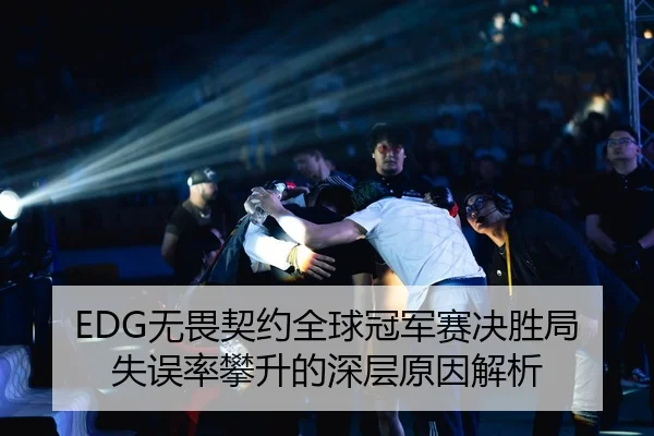 EDG无畏契约全球冠军赛决胜局失误率攀升的深层原因解析