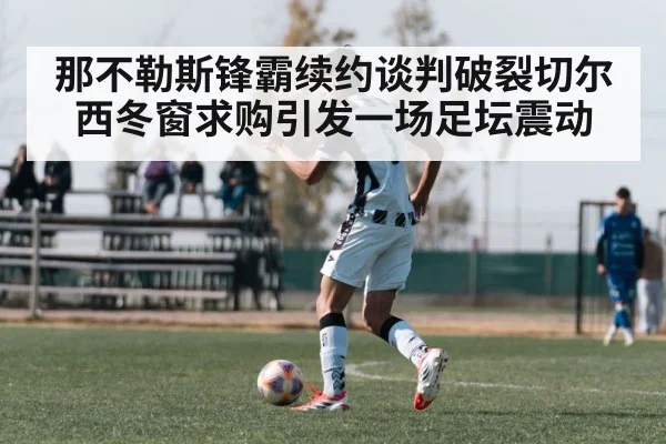 那不勒斯锋霸续约谈判破裂切尔西冬窗求购引发一场足坛震动
