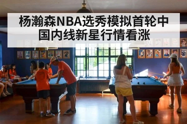 杨瀚森NBA选秀模拟首轮中国内线新星行情看涨